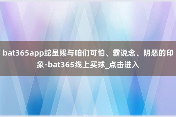 bat365app蛇虽赐与咱们可怕、霸说念、阴恶的印象-bat365线上买球_点击进入