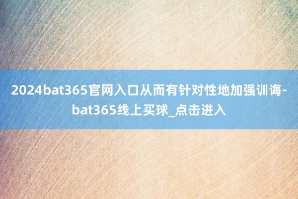 2024bat365官网入口从而有针对性地加强训诲-bat365线上买球_点击进入