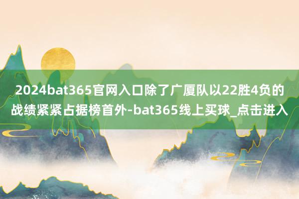2024bat365官网入口除了广厦队以22胜4负的战绩紧紧占据榜首外-bat365线上买球_点击进入