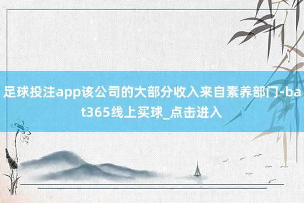 足球投注app该公司的大部分收入来自素养部门-bat365线上买球_点击进入