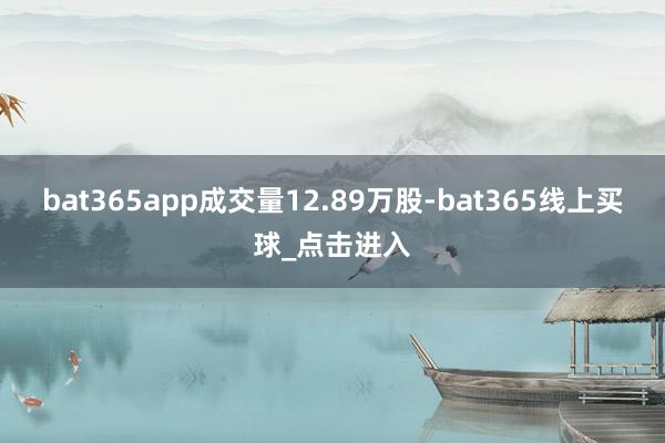 bat365app成交量12.89万股-bat365线上买球_点击进入