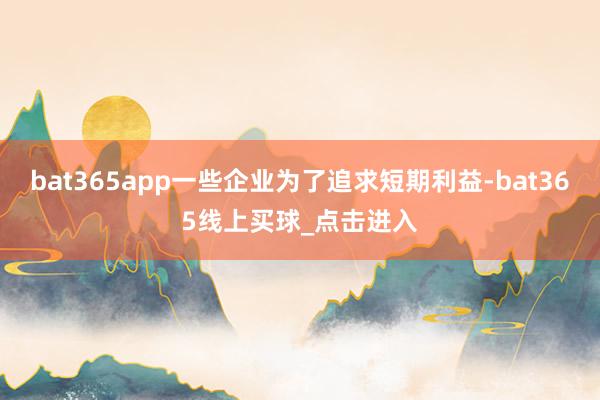 bat365app一些企业为了追求短期利益-bat365线上买球_点击进入
