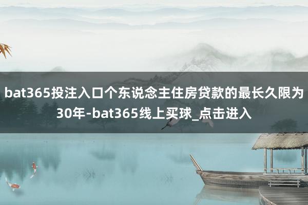 bat365投注入口个东说念主住房贷款的最长久限为30年-bat365线上买球_点击进入