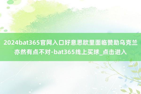 2024bat365官网入口好意思欧里面临赞助乌克兰亦然有点不对-bat365线上买球_点击进入