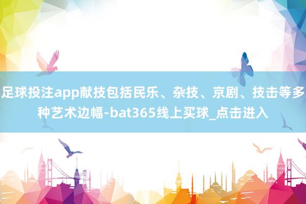 足球投注app献技包括民乐、杂技、京剧、技击等多种艺术边幅-bat365线上买球_点击进入