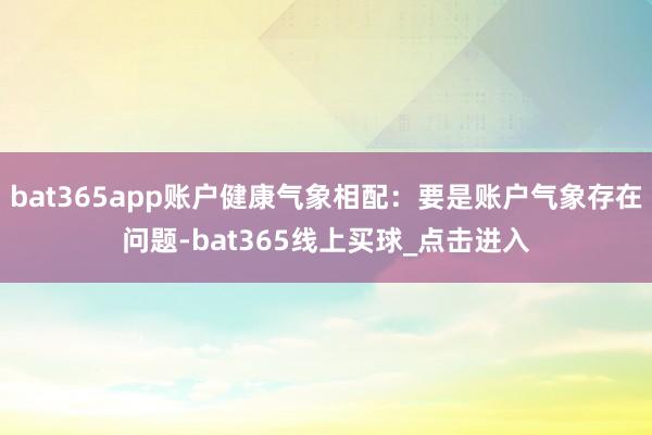 bat365app账户健康气象相配：要是账户气象存在问题-bat365线上买球_点击进入