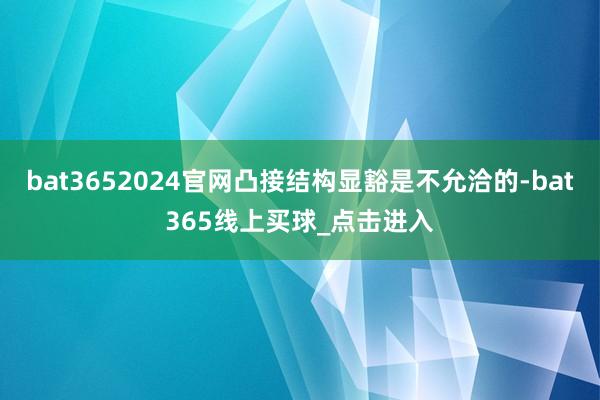 bat3652024官网凸接结构显豁是不允洽的-bat365线上买球_点击进入