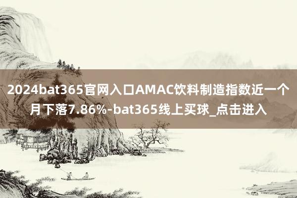 2024bat365官网入口AMAC饮料制造指数近一个月下落7.86%-bat365线上买球_点击进入