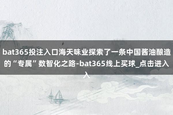 bat365投注入口海天味业探索了一条中国酱油酿造的“专属”数智化之路-bat365线上买球_点击进入
