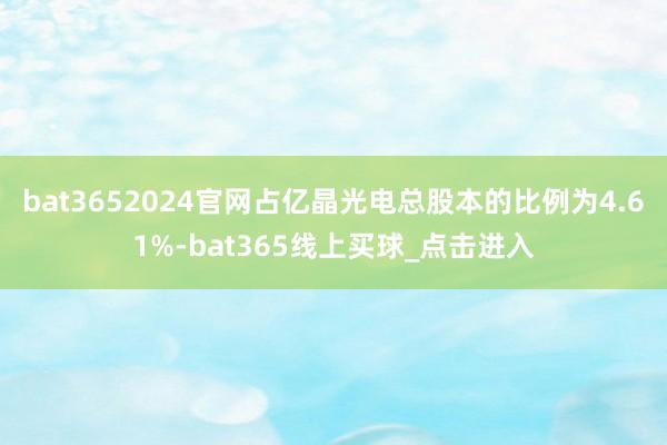 bat3652024官网占亿晶光电总股本的比例为4.61%-bat365线上买球_点击进入