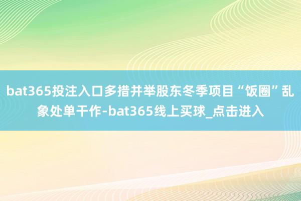 bat365投注入口多措并举股东冬季项目“饭圈”乱象处单干作-bat365线上买球_点击进入