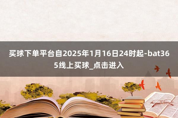 买球下单平台自2025年1月16日24时起-bat365线上买球_点击进入