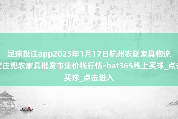足球投注app2025年1月17日杭州农副家具物流中心南庄兜农家具批发市集价钱行情-bat365线上买球_点击进入