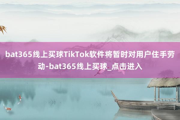 bat365线上买球TikTok软件将暂时对用户住手劳动-bat365线上买球_点击进入