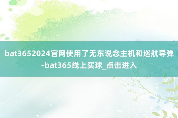 bat3652024官网使用了无东说念主机和巡航导弹-bat365线上买球_点击进入