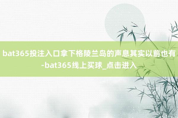 bat365投注入口拿下格陵兰岛的声息其实以前也有-bat365线上买球_点击进入