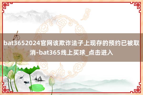bat3652024官网该欺诈法子上现存的预约已被取消-bat365线上买球_点击进入