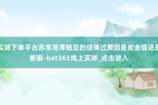 买球下单平台苏享茂寻短见的信得过原因是资金链还是断裂-bat365线上买球_点击进入