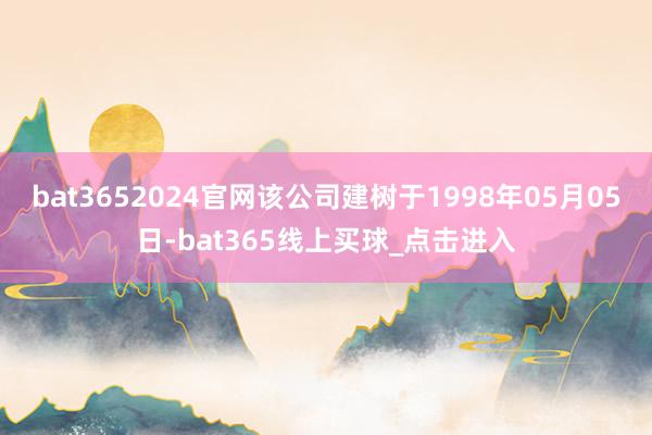 bat3652024官网该公司建树于1998年05月05日-bat365线上买球_点击进入
