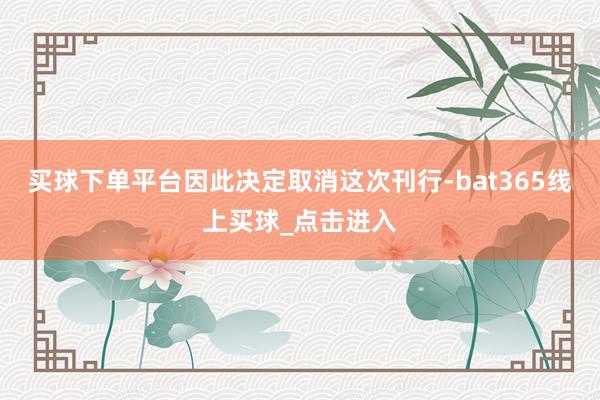 买球下单平台因此决定取消这次刊行-bat365线上买球_点击进入
