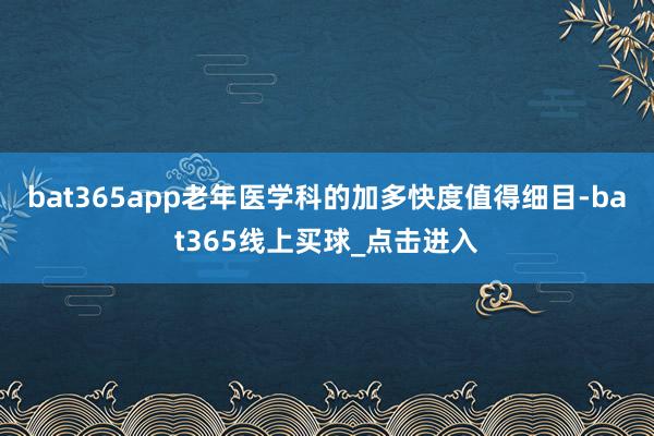 bat365app老年医学科的加多快度值得细目-bat365线上买球_点击进入