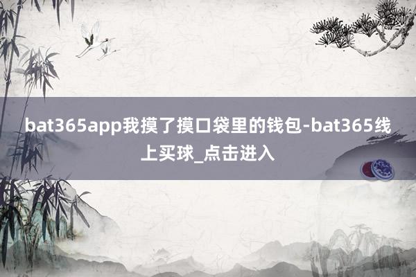 bat365app我摸了摸口袋里的钱包-bat365线上买球_点击进入