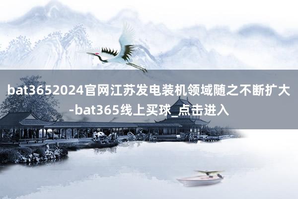bat3652024官网江苏发电装机领域随之不断扩大-bat365线上买球_点击进入
