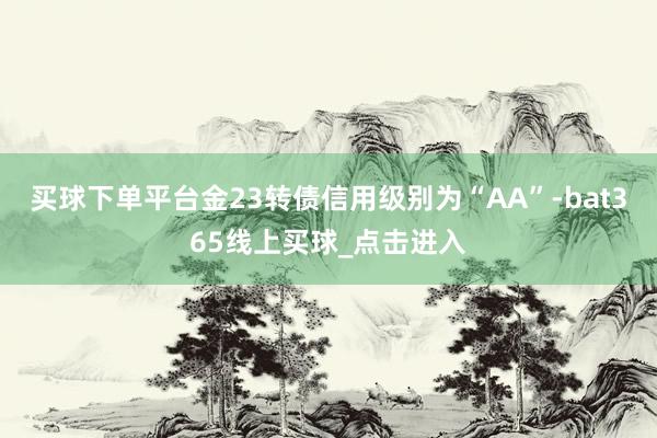 买球下单平台金23转债信用级别为“AA”-bat365线上买球_点击进入