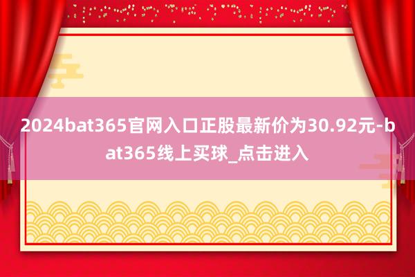 2024bat365官网入口正股最新价为30.92元-bat365线上买球_点击进入