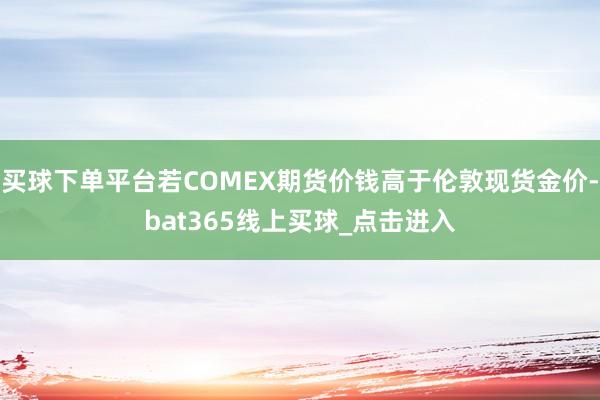 买球下单平台若COMEX期货价钱高于伦敦现货金价-bat365线上买球_点击进入