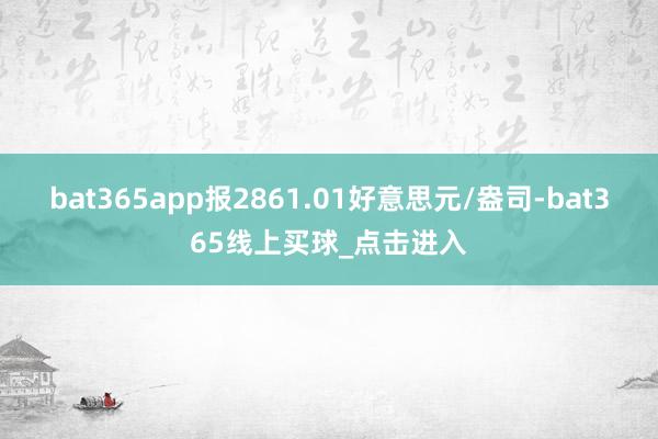 bat365app报2861.01好意思元/盎司-bat365线上买球_点击进入