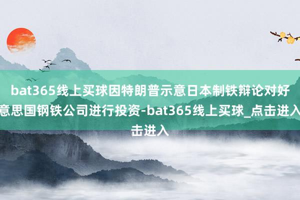 bat365线上买球因特朗普示意日本制铁辩论对好意思国钢铁公司进行投资-bat365线上买球_点击进入