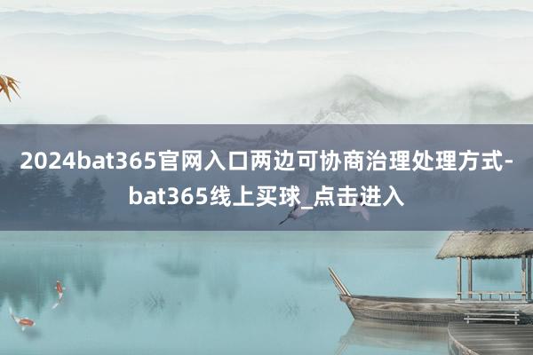 2024bat365官网入口两边可协商治理处理方式-bat365线上买球_点击进入