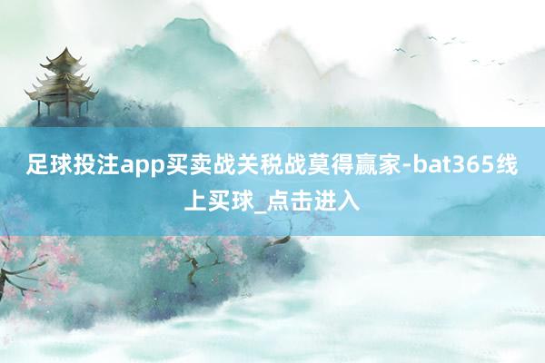 足球投注app买卖战关税战莫得赢家-bat365线上买球_点击进入