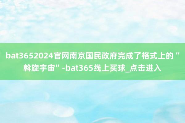 bat3652024官网南京国民政府完成了格式上的“斡旋宇宙”-bat365线上买球_点击进入