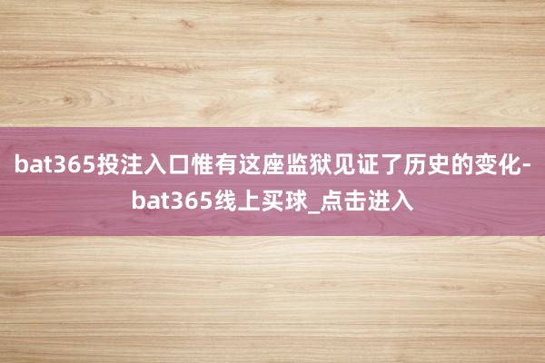 bat365投注入口惟有这座监狱见证了历史的变化-bat365线上买球_点击进入