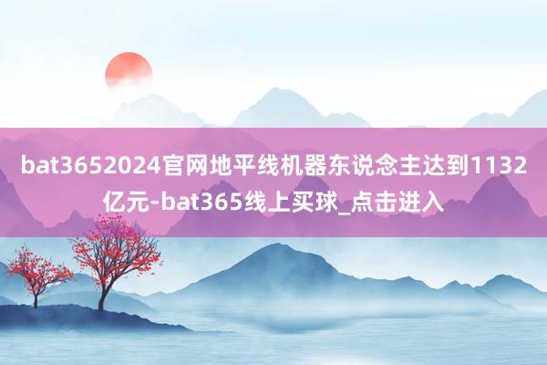 bat3652024官网地平线机器东说念主达到1132亿元-bat365线上买球_点击进入