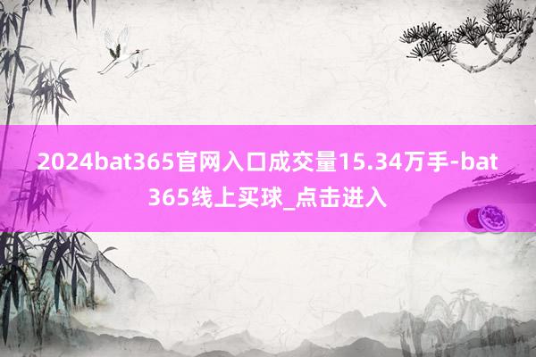 2024bat365官网入口成交量15.34万手-bat365线上买球_点击进入