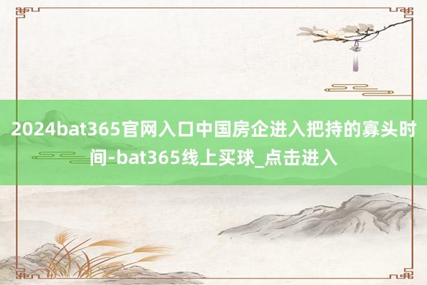 2024bat365官网入口中国房企进入把持的寡头时间-bat365线上买球_点击进入