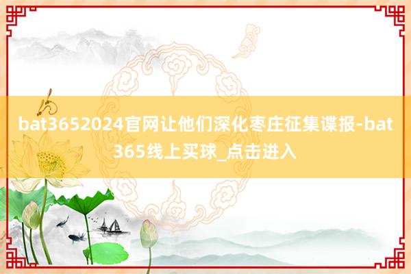 bat3652024官网让他们深化枣庄征集谍报-bat365线上买球_点击进入