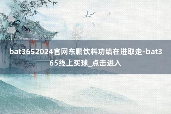 bat3652024官网东鹏饮料功绩在进取走-bat365线上买球_点击进入