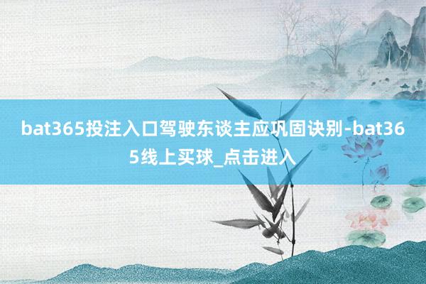 bat365投注入口驾驶东谈主应巩固诀别-bat365线上买球_点击进入