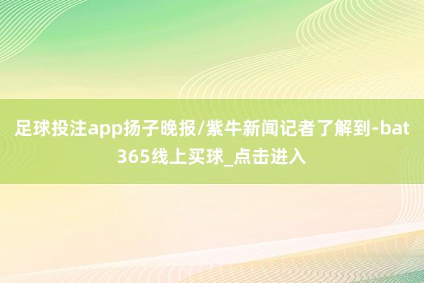 足球投注app扬子晚报/紫牛新闻记者了解到-bat365线上买球_点击进入