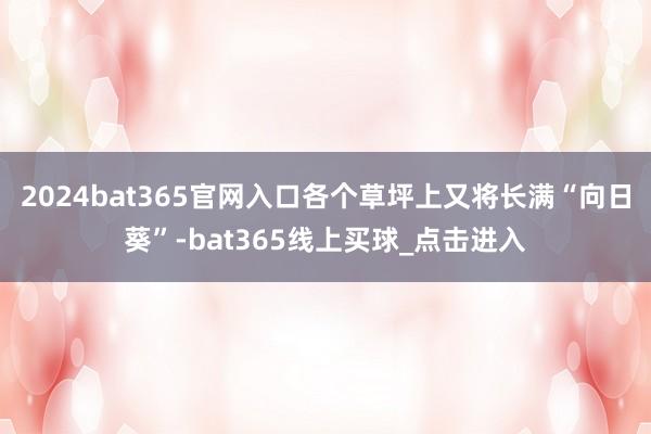 2024bat365官网入口各个草坪上又将长满“向日葵”-bat365线上买球_点击进入