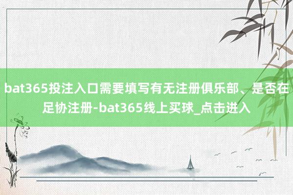 bat365投注入口需要填写有无注册俱乐部、是否在足协注册-bat365线上买球_点击进入
