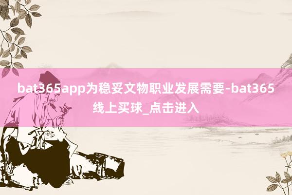 bat365app为稳妥文物职业发展需要-bat365线上买球_点击进入