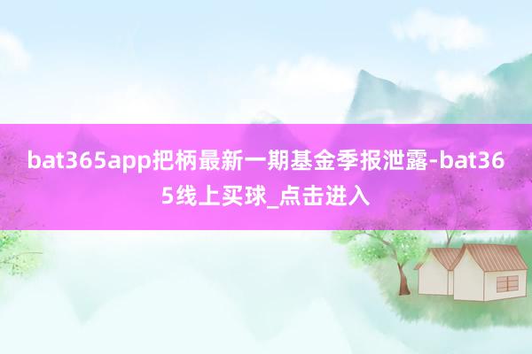 bat365app把柄最新一期基金季报泄露-bat365线上买球_点击进入