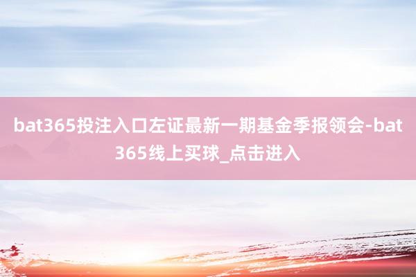 bat365投注入口左证最新一期基金季报领会-bat365线上买球_点击进入