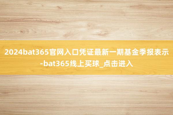 2024bat365官网入口凭证最新一期基金季报表示-bat365线上买球_点击进入