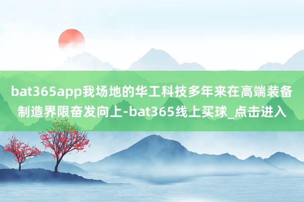 bat365app我场地的华工科技多年来在高端装备制造界限奋发向上-bat365线上买球_点击进入